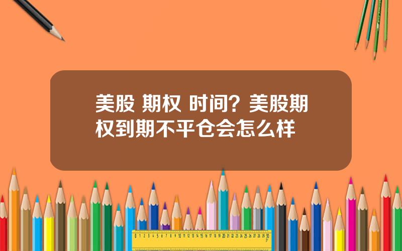 美股 期权 时间？美股期权到期不平仓会怎么样